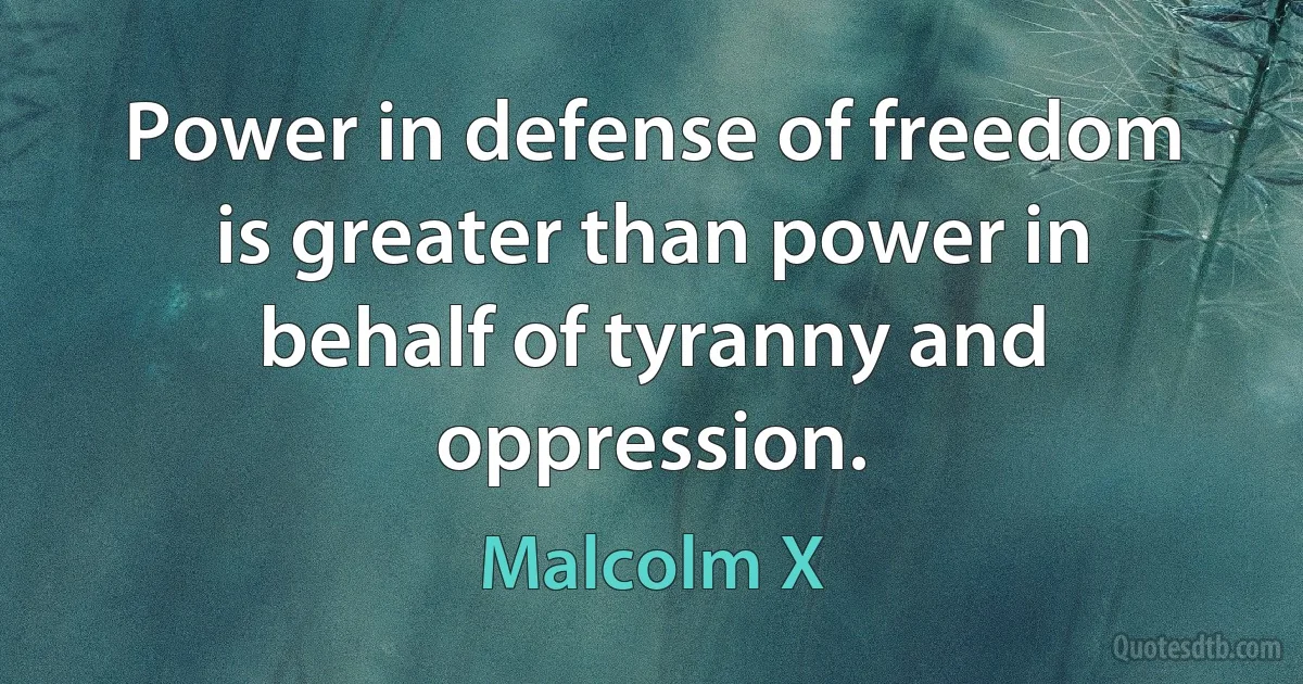 Power in defense of freedom is greater than power in behalf of tyranny and oppression. (Malcolm X)