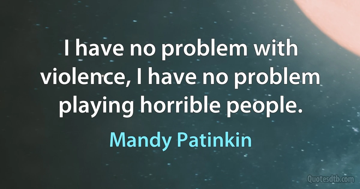 I have no problem with violence, I have no problem playing horrible people. (Mandy Patinkin)