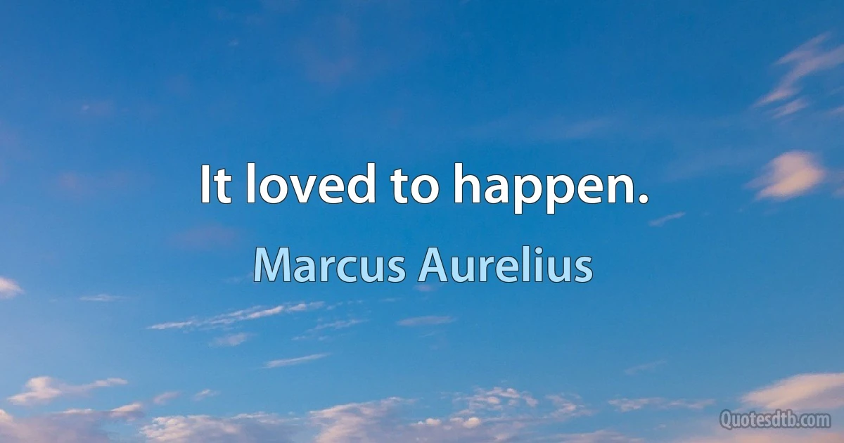 It loved to happen. (Marcus Aurelius)