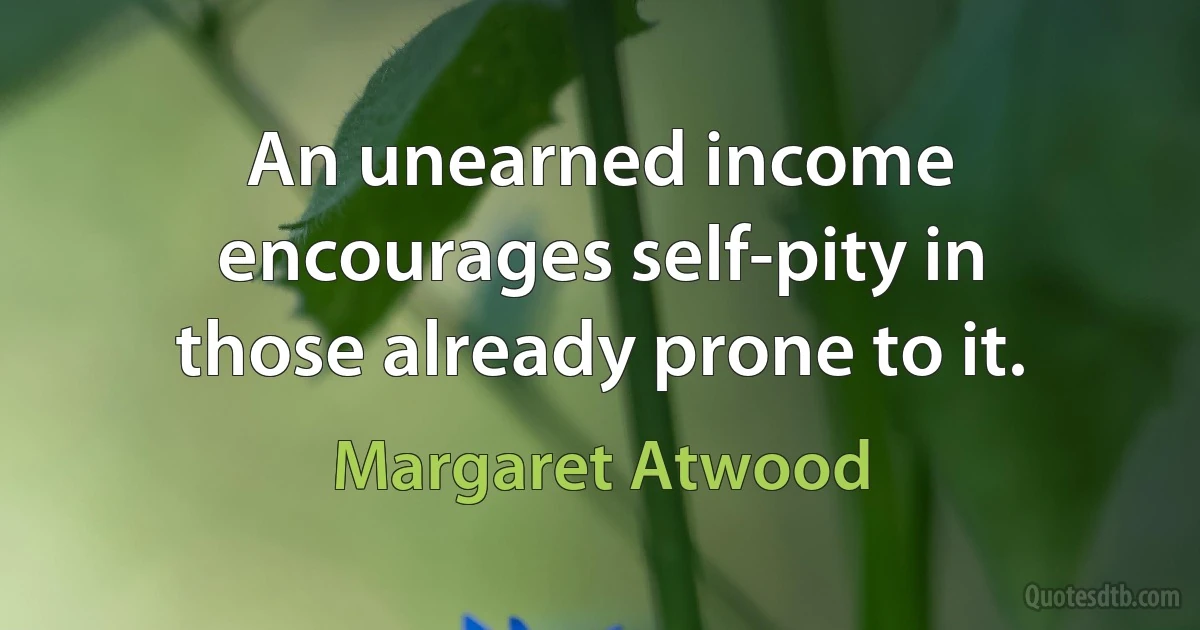 An unearned income encourages self-pity in those already prone to it. (Margaret Atwood)