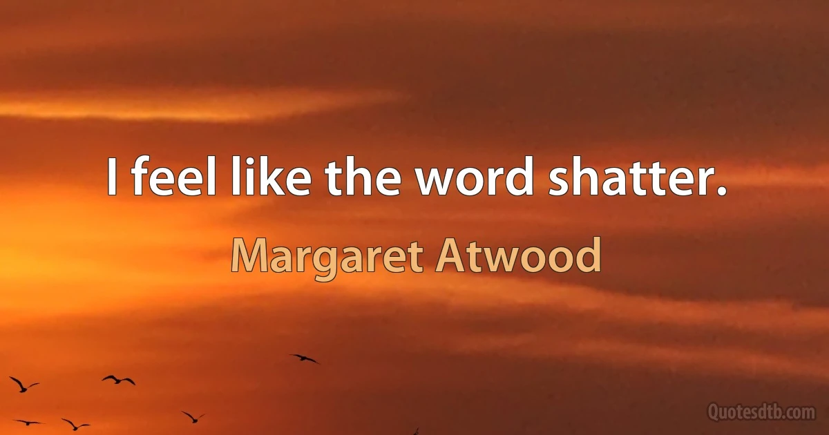 I feel like the word shatter. (Margaret Atwood)