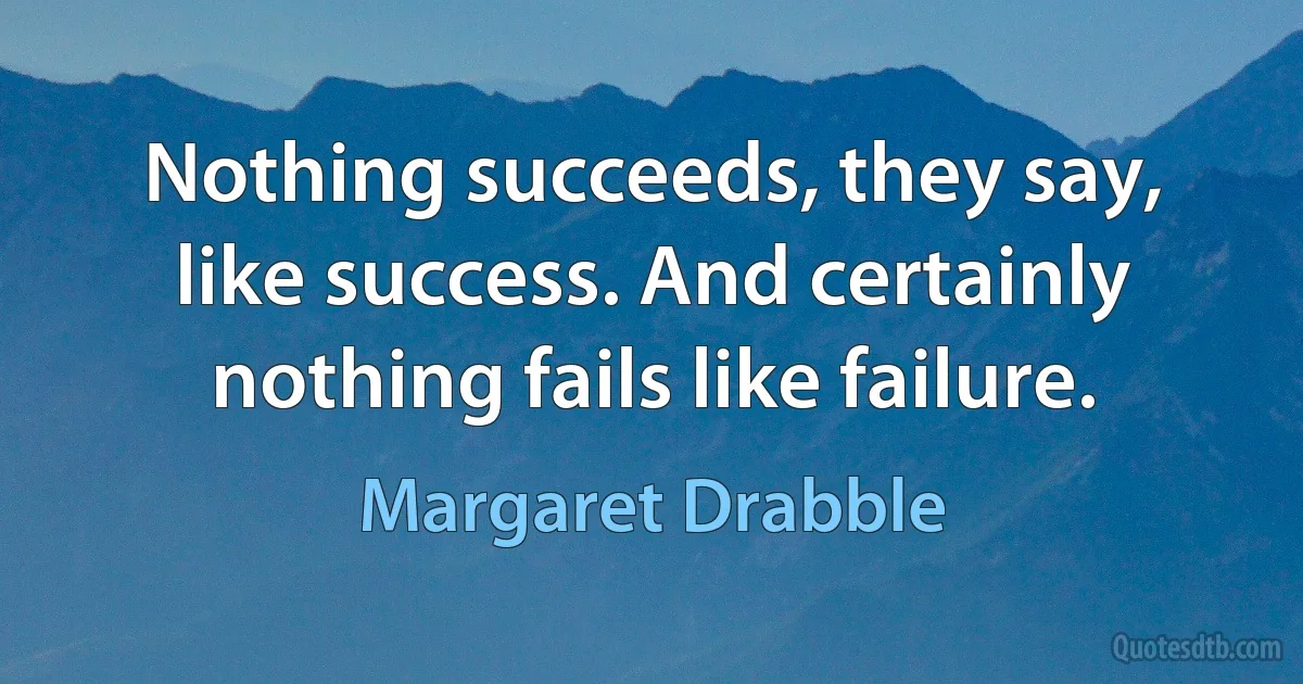 Nothing succeeds, they say, like success. And certainly nothing fails like failure. (Margaret Drabble)