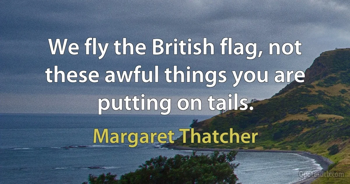 We fly the British flag, not these awful things you are putting on tails. (Margaret Thatcher)