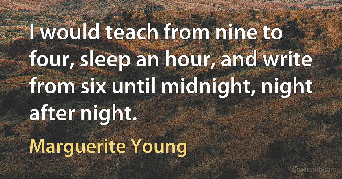 I would teach from nine to four, sleep an hour, and write from six until midnight, night after night. (Marguerite Young)