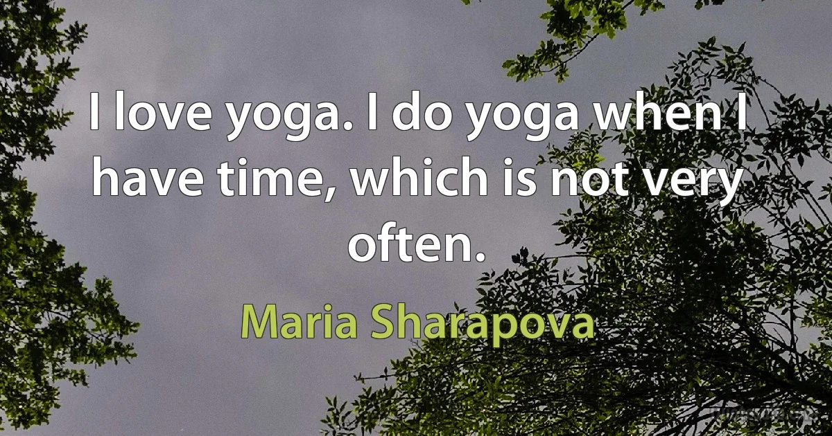 I love yoga. I do yoga when I have time, which is not very often. (Maria Sharapova)