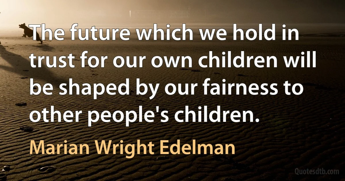 The future which we hold in trust for our own children will be shaped by our fairness to other people's children. (Marian Wright Edelman)