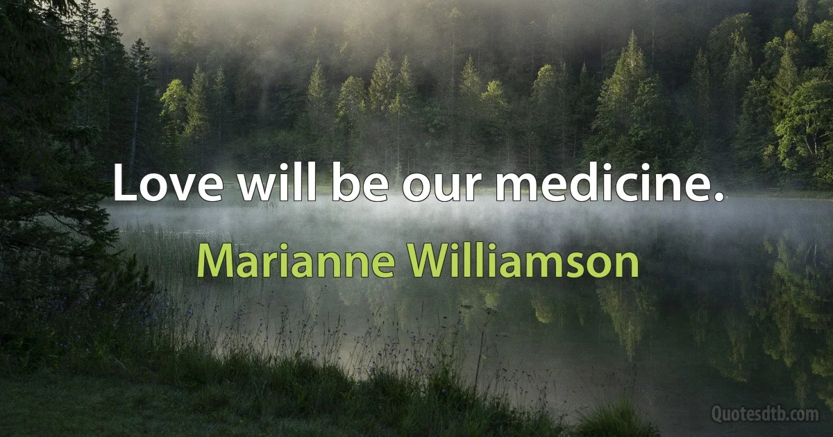 Love will be our medicine. (Marianne Williamson)