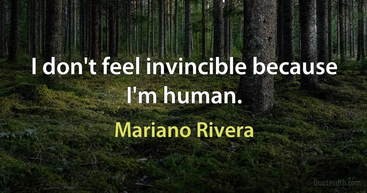 I don't feel invincible because I'm human. (Mariano Rivera)