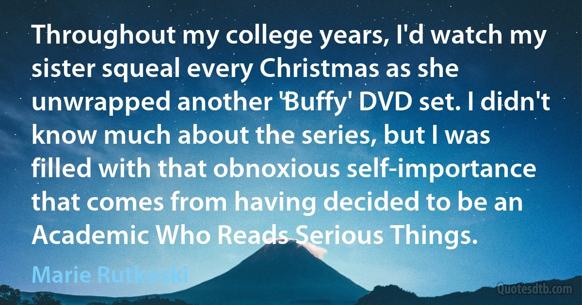 Throughout my college years, I'd watch my sister squeal every Christmas as she unwrapped another 'Buffy' DVD set. I didn't know much about the series, but I was filled with that obnoxious self-importance that comes from having decided to be an Academic Who Reads Serious Things. (Marie Rutkoski)