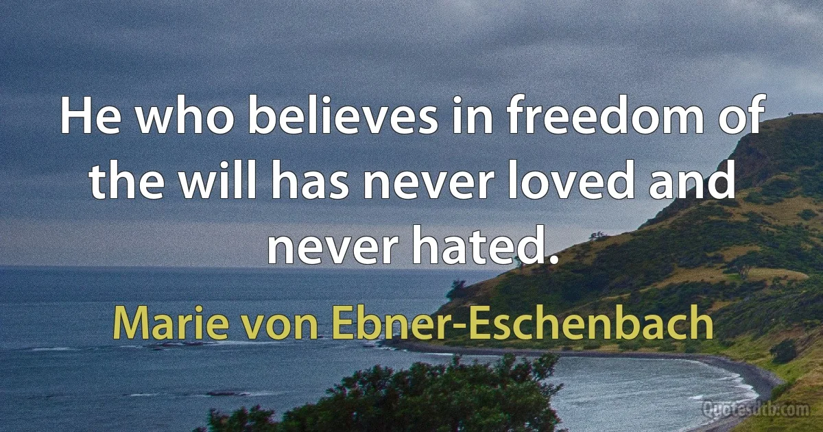 He who believes in freedom of the will has never loved and never hated. (Marie von Ebner-Eschenbach)