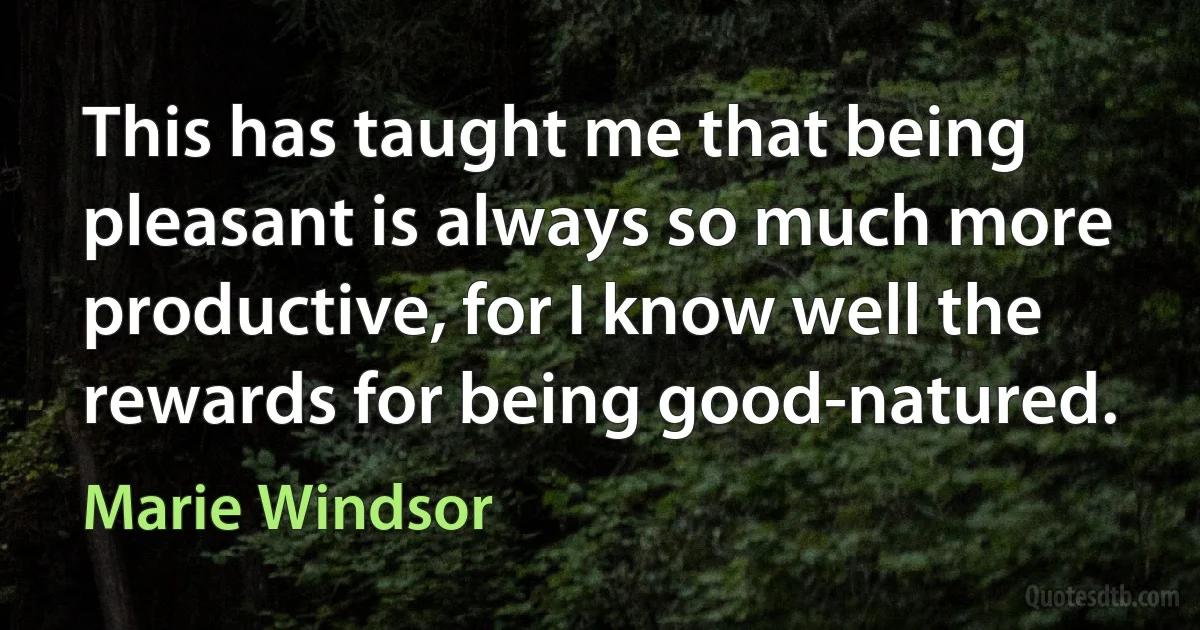 This has taught me that being pleasant is always so much more productive, for I know well the rewards for being good-natured. (Marie Windsor)