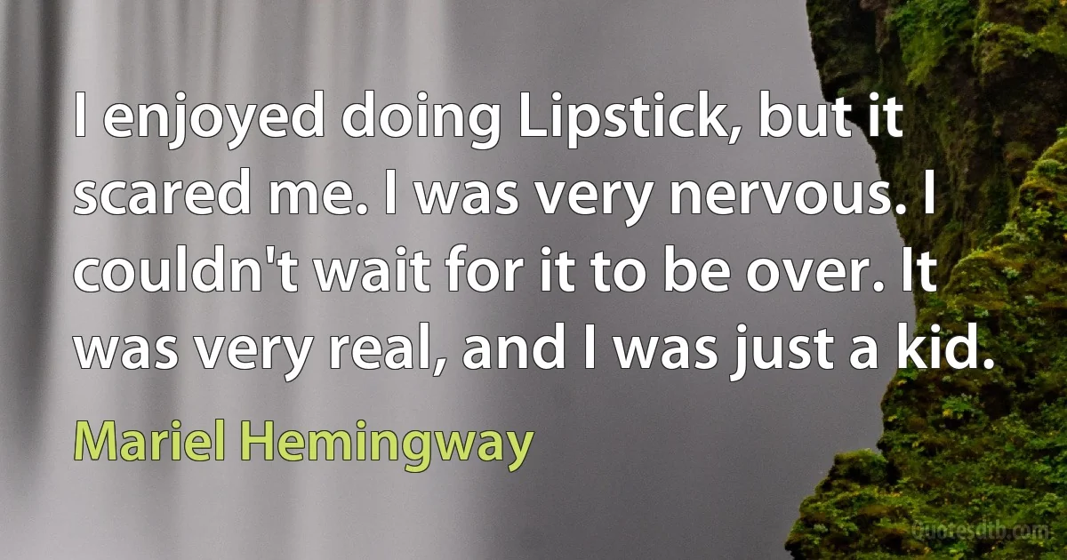 I enjoyed doing Lipstick, but it scared me. I was very nervous. I couldn't wait for it to be over. It was very real, and I was just a kid. (Mariel Hemingway)