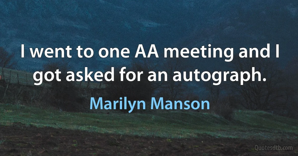 I went to one AA meeting and I got asked for an autograph. (Marilyn Manson)