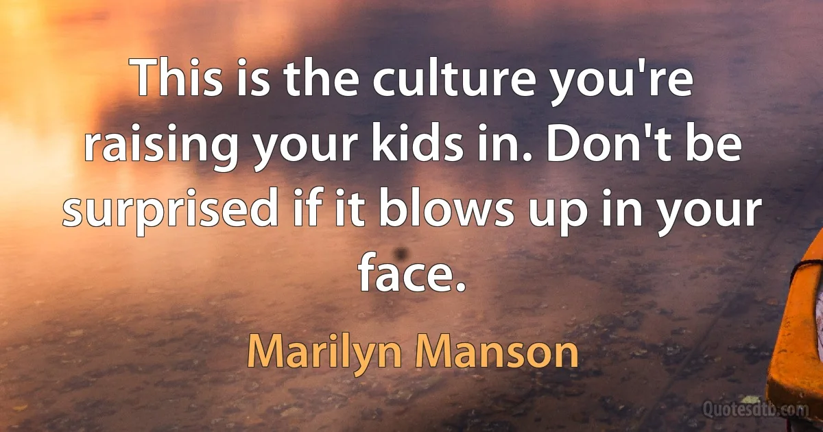 This is the culture you're raising your kids in. Don't be surprised if it blows up in your face. (Marilyn Manson)