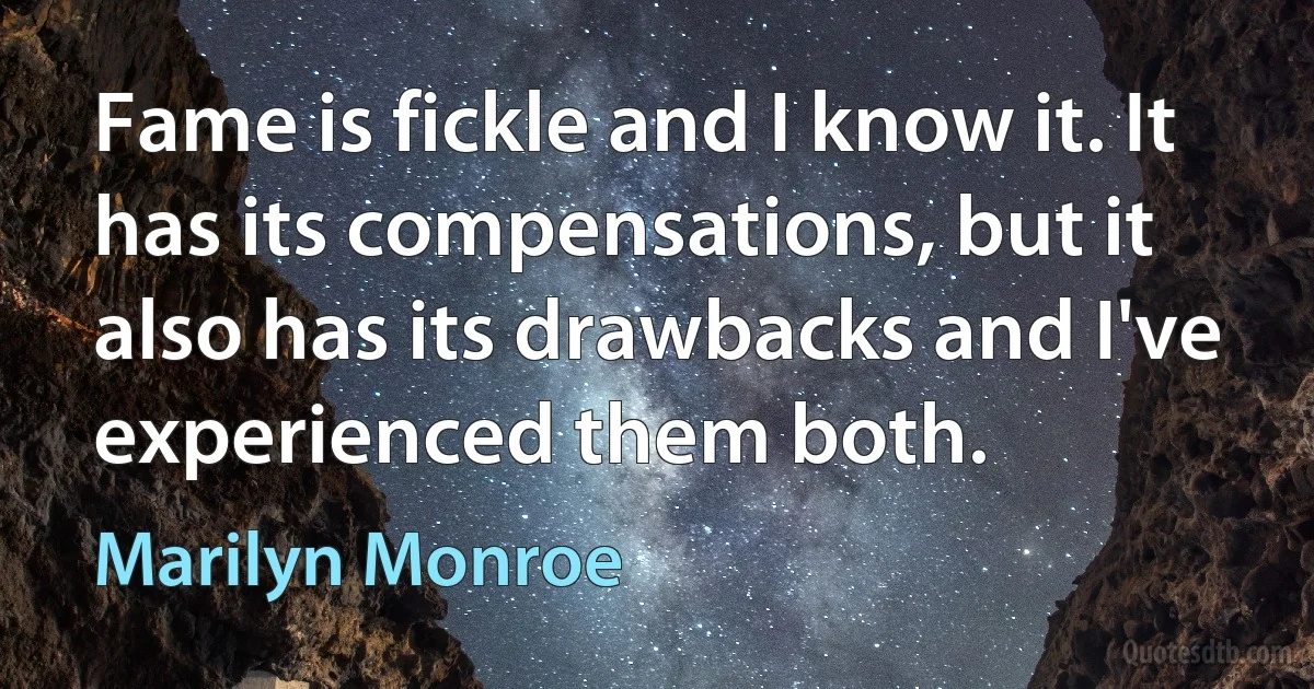 Fame is fickle and I know it. It has its compensations, but it also has its drawbacks and I've experienced them both. (Marilyn Monroe)