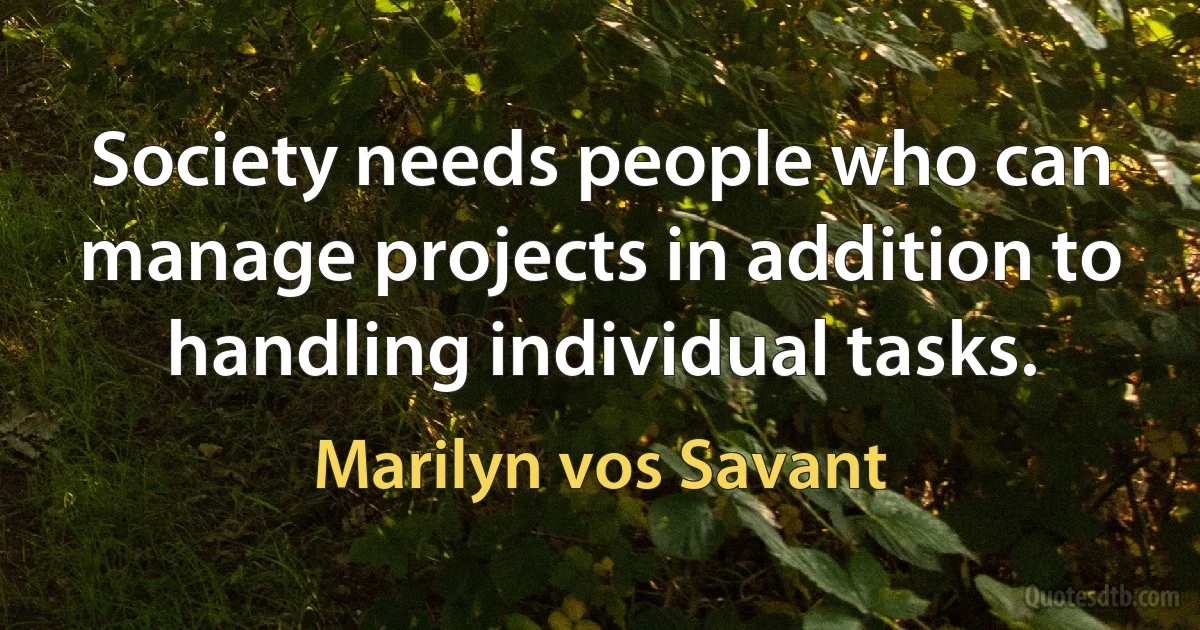 Society needs people who can manage projects in addition to handling individual tasks. (Marilyn vos Savant)