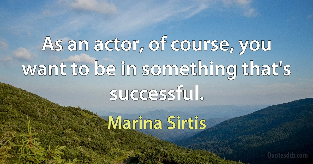 As an actor, of course, you want to be in something that's successful. (Marina Sirtis)