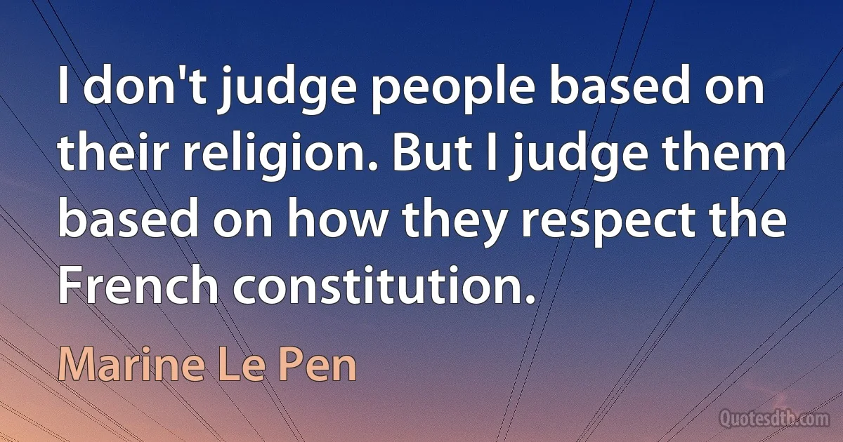 I don't judge people based on their religion. But I judge them based on how they respect the French constitution. (Marine Le Pen)