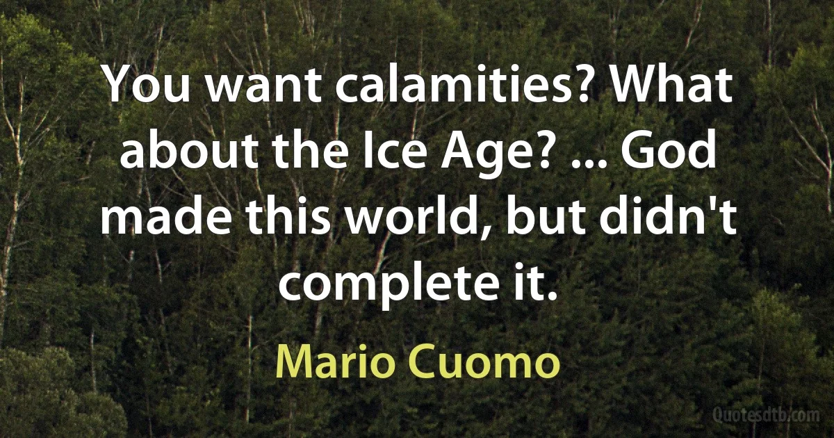 You want calamities? What about the Ice Age? ... God made this world, but didn't complete it. (Mario Cuomo)