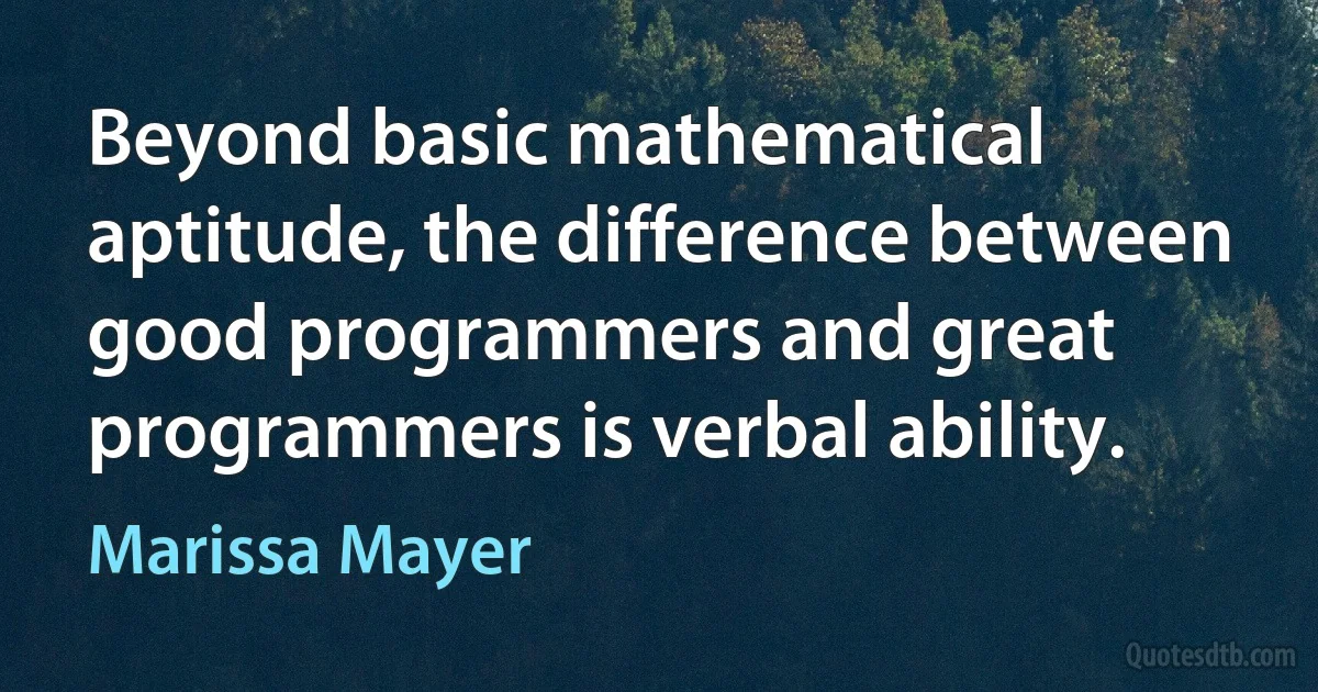 Beyond basic mathematical aptitude, the difference between good programmers and great programmers is verbal ability. (Marissa Mayer)