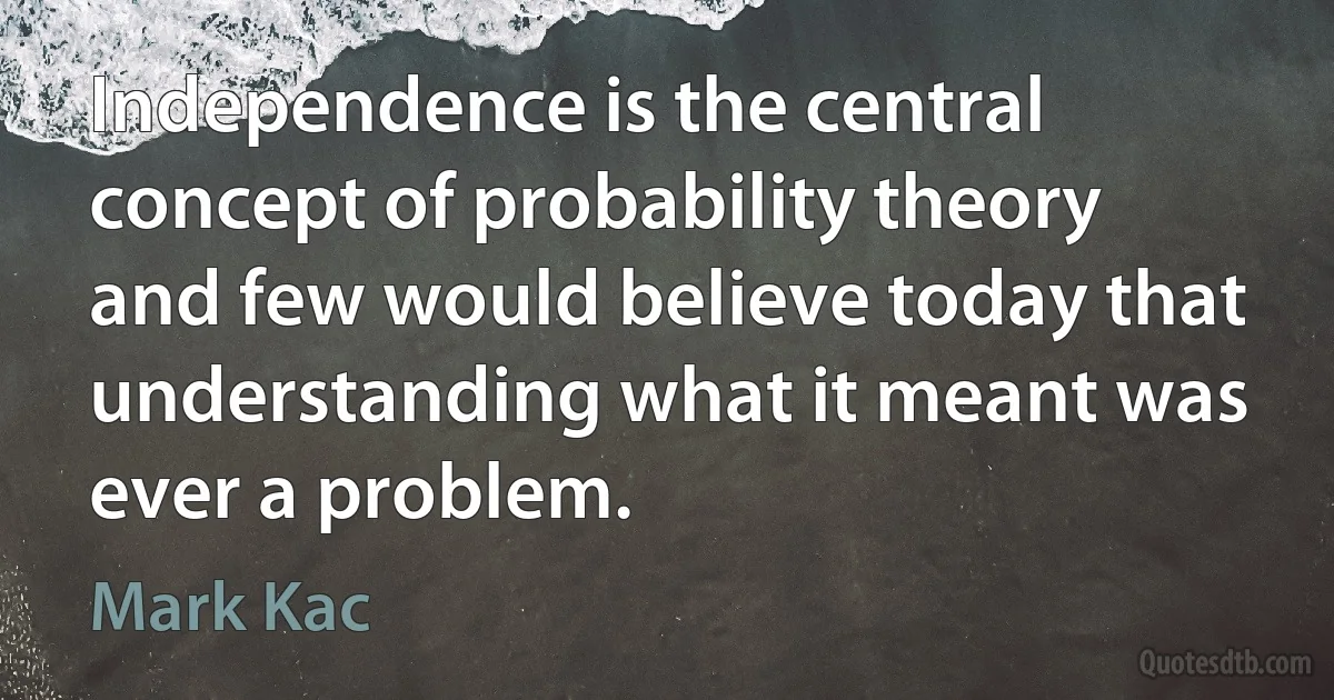 Independence is the central concept of probability theory and few would believe today that understanding what it meant was ever a problem. (Mark Kac)