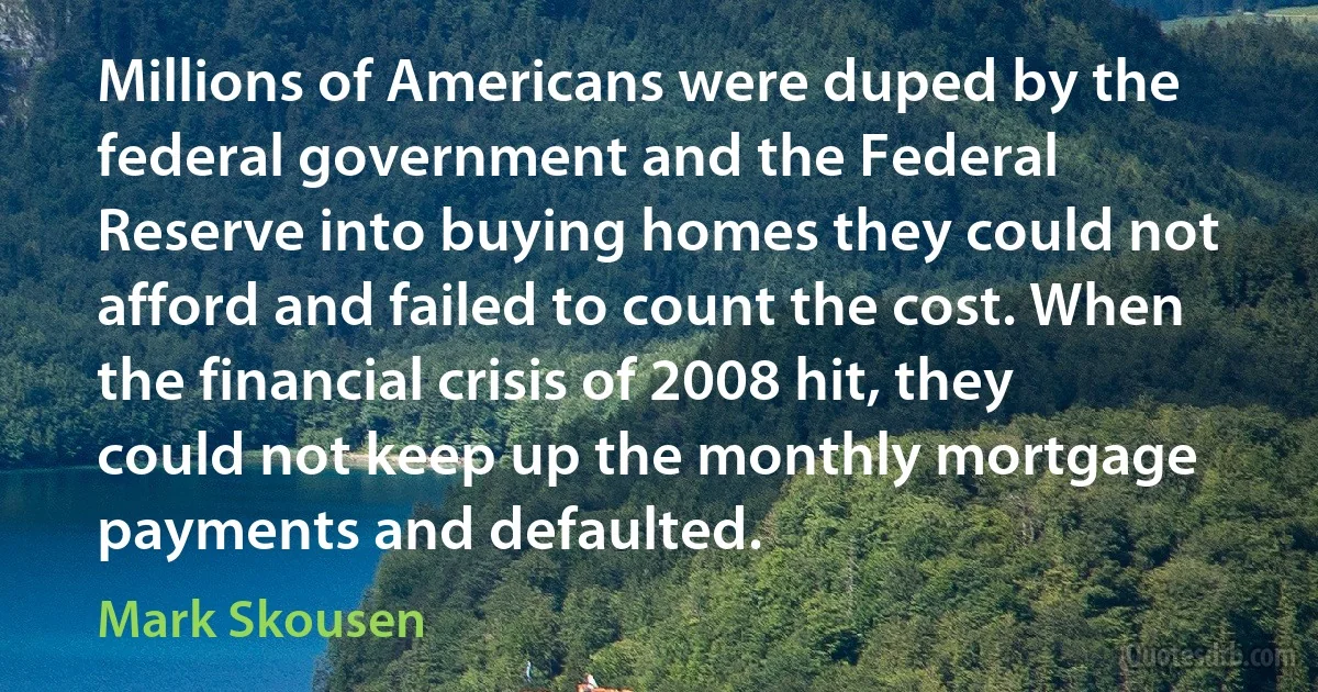 Millions of Americans were duped by the federal government and the Federal Reserve into buying homes they could not afford and failed to count the cost. When the financial crisis of 2008 hit, they could not keep up the monthly mortgage payments and defaulted. (Mark Skousen)