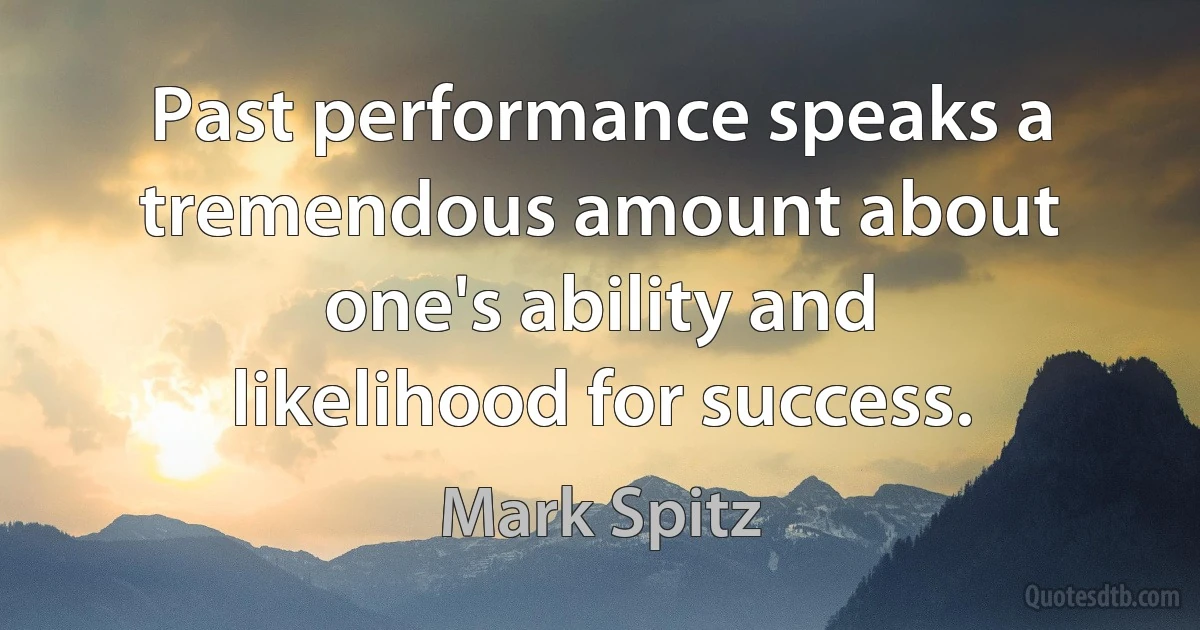 Past performance speaks a tremendous amount about one's ability and likelihood for success. (Mark Spitz)