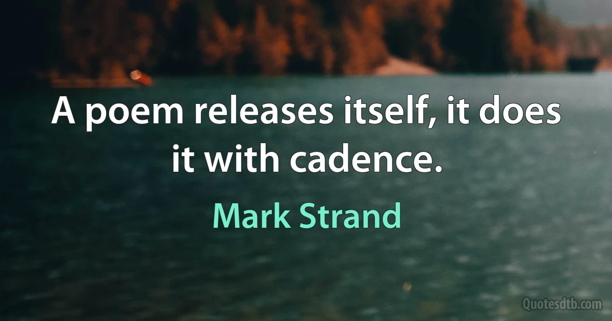 A poem releases itself, it does it with cadence. (Mark Strand)