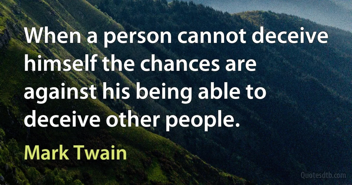 When a person cannot deceive himself the chances are against his being able to deceive other people. (Mark Twain)