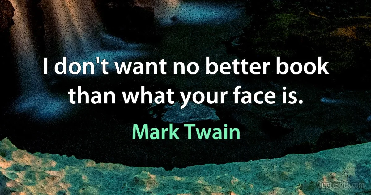 I don't want no better book than what your face is. (Mark Twain)