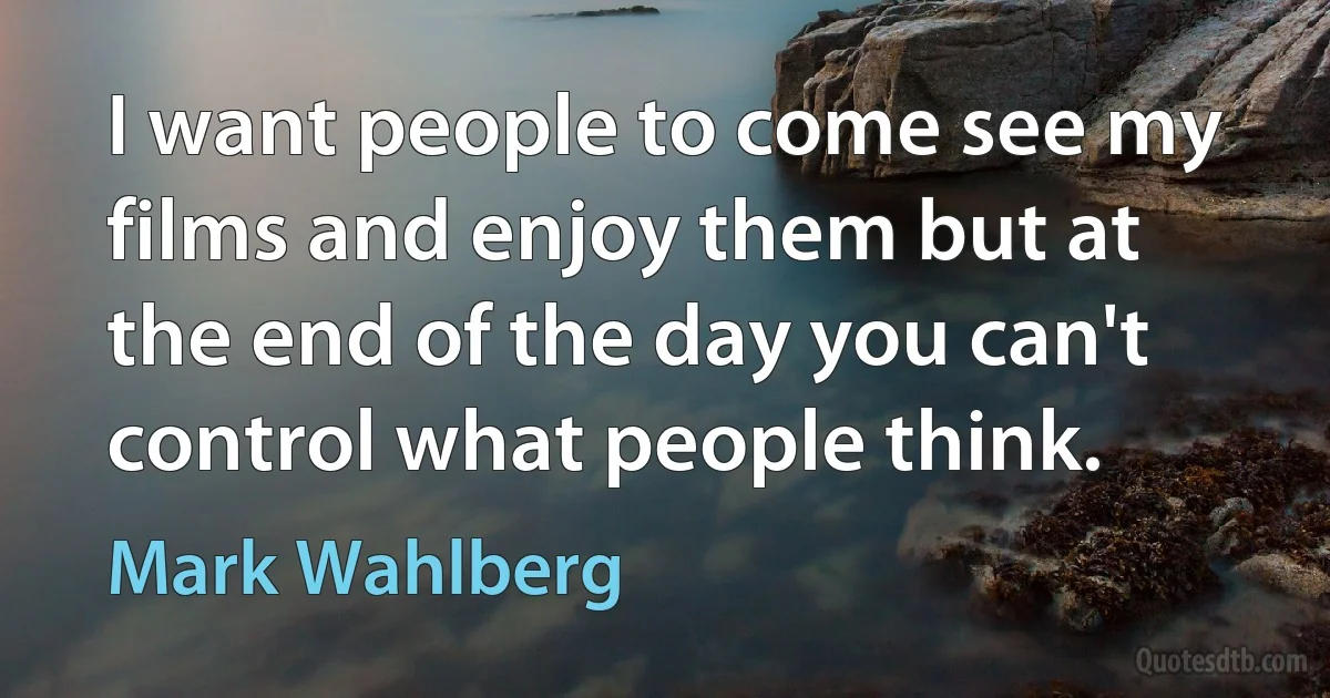 I want people to come see my films and enjoy them but at the end of the day you can't control what people think. (Mark Wahlberg)