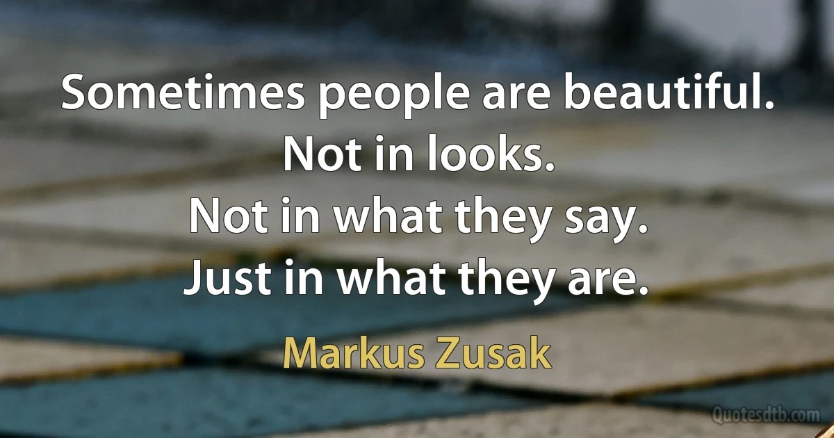 Sometimes people are beautiful.
Not in looks.
Not in what they say.
Just in what they are. (Markus Zusak)