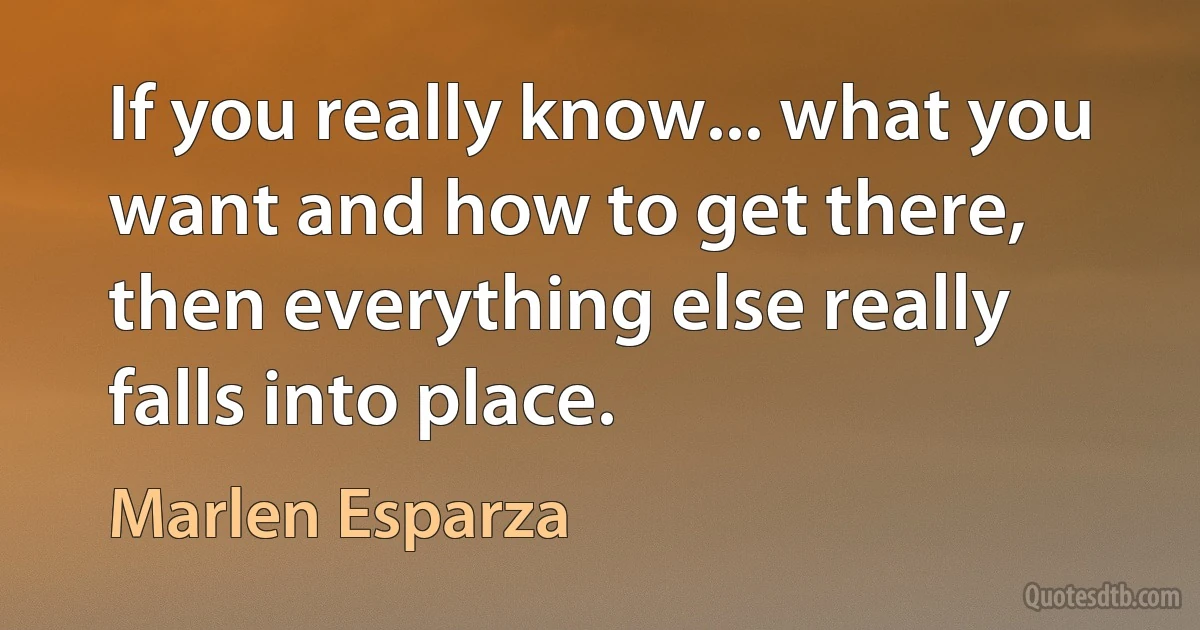 If you really know... what you want and how to get there, then everything else really falls into place. (Marlen Esparza)