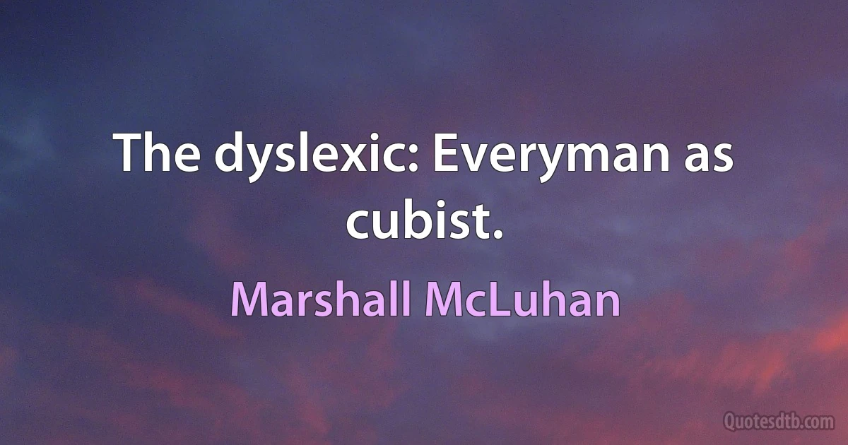 The dyslexic: Everyman as cubist. (Marshall McLuhan)