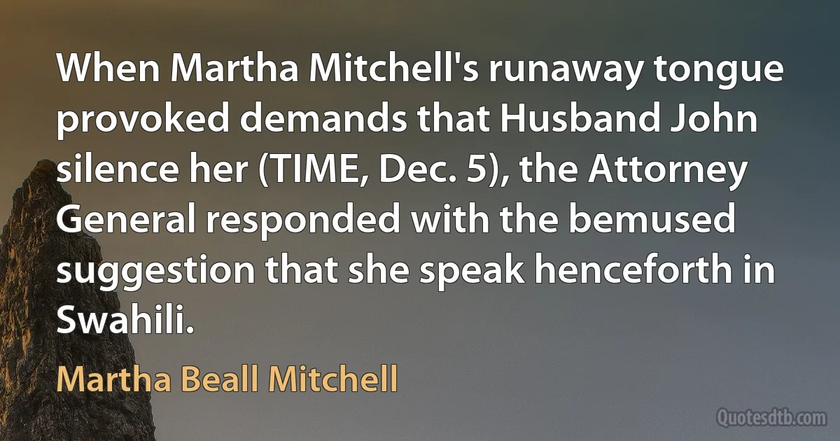 When Martha Mitchell's runaway tongue provoked demands that Husband John silence her (TIME, Dec. 5), the Attorney General responded with the bemused suggestion that she speak henceforth in Swahili. (Martha Beall Mitchell)