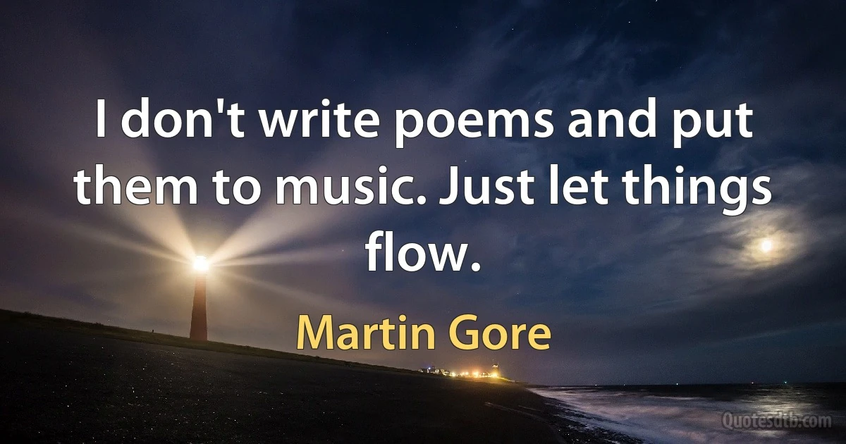 I don't write poems and put them to music. Just let things flow. (Martin Gore)