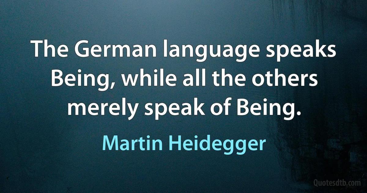 The German language speaks Being, while all the others merely speak of Being. (Martin Heidegger)