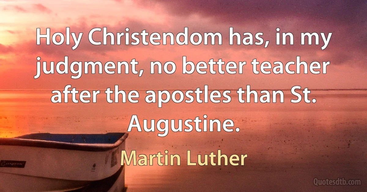 Holy Christendom has, in my judgment, no better teacher after the apostles than St. Augustine. (Martin Luther)