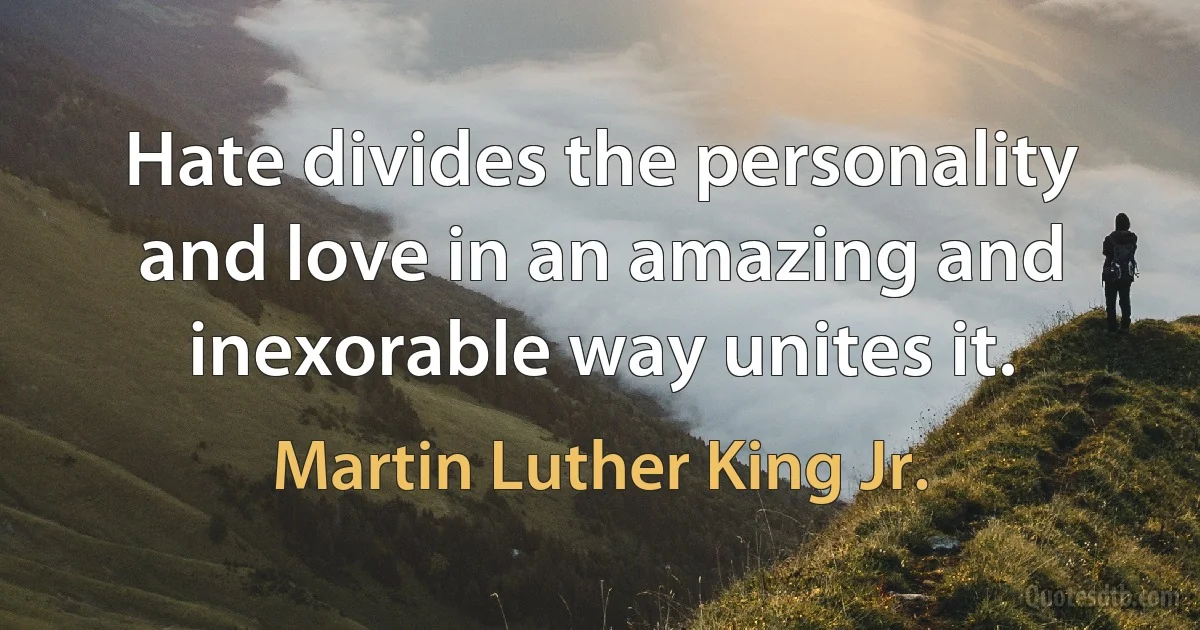 Hate divides the personality and love in an amazing and inexorable way unites it. (Martin Luther King Jr.)