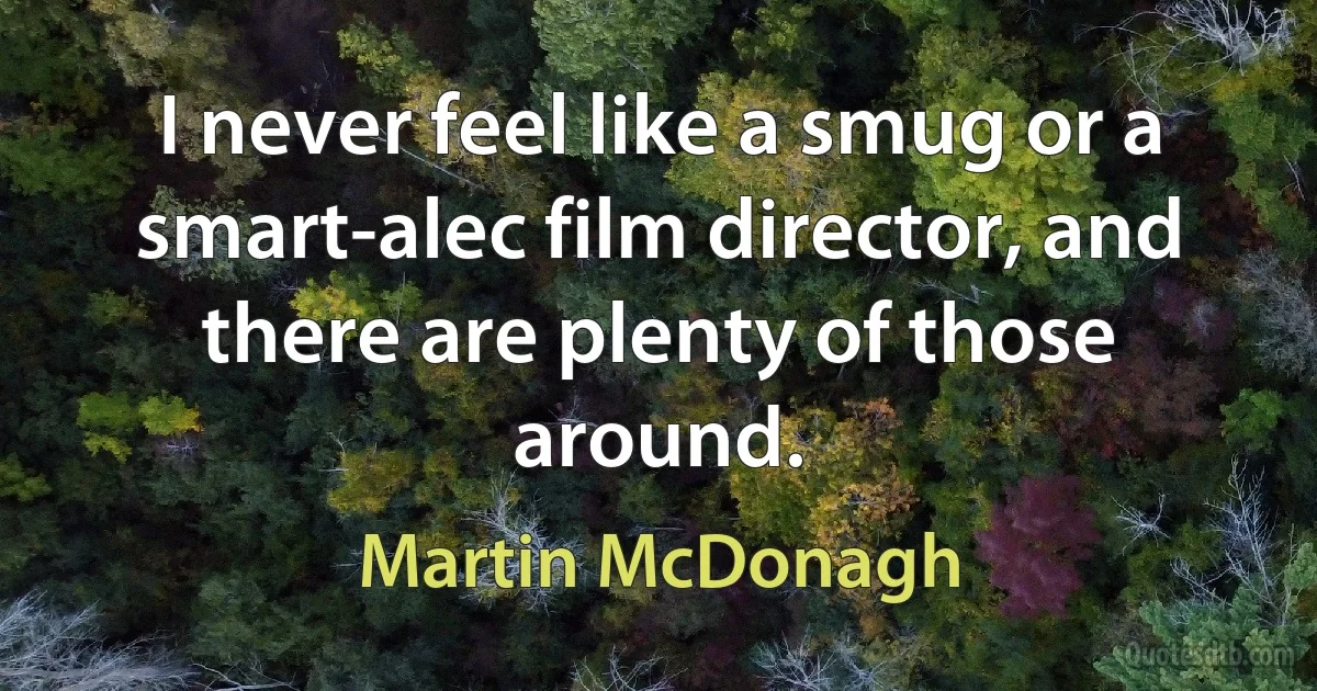 I never feel like a smug or a smart-alec film director, and there are plenty of those around. (Martin McDonagh)