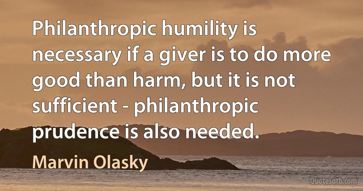 Philanthropic humility is necessary if a giver is to do more good than harm, but it is not sufficient - philanthropic prudence is also needed. (Marvin Olasky)