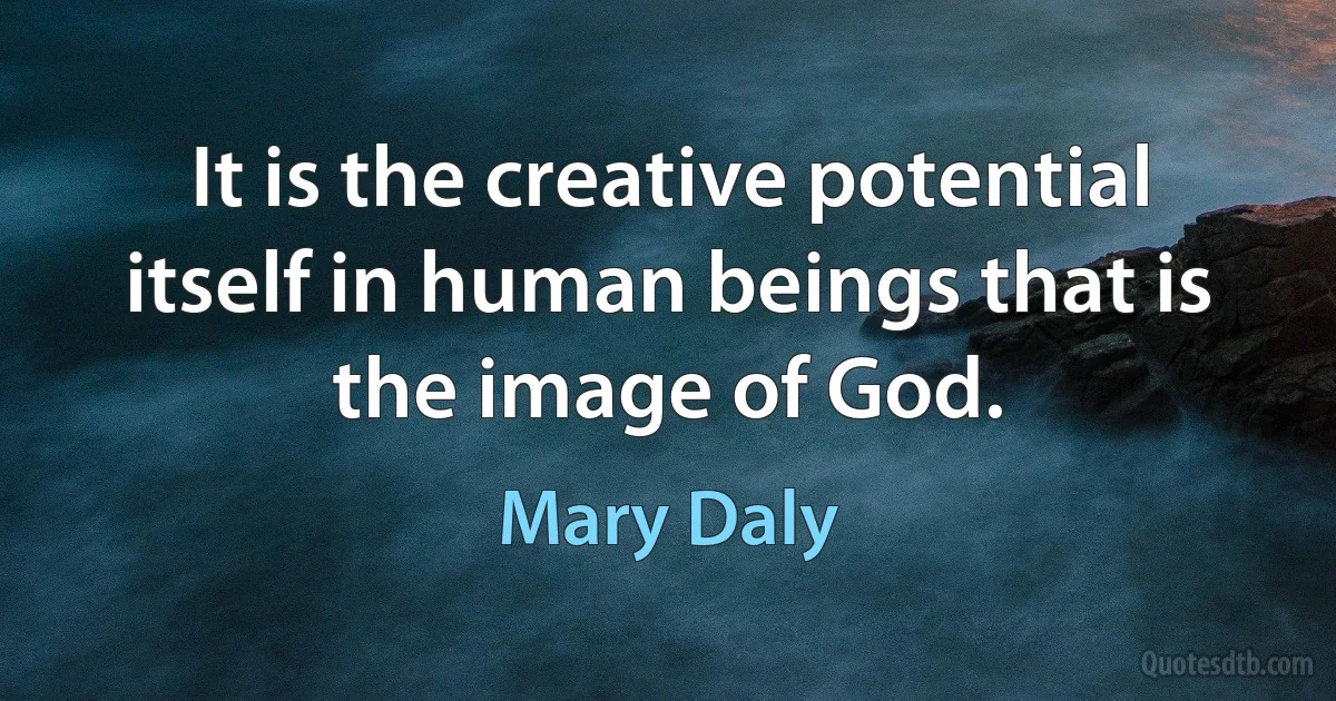 It is the creative potential itself in human beings that is the image of God. (Mary Daly)