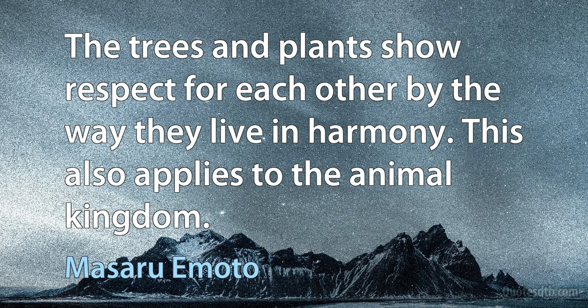 The trees and plants show respect for each other by the way they live in harmony. This also applies to the animal kingdom. (Masaru Emoto)