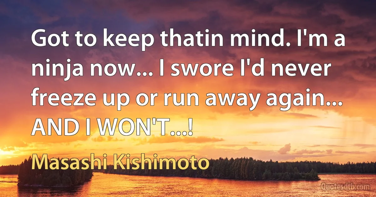 Got to keep thatin mind. I'm a ninja now... I swore I'd never freeze up or run away again... AND I WON'T...! (Masashi Kishimoto)