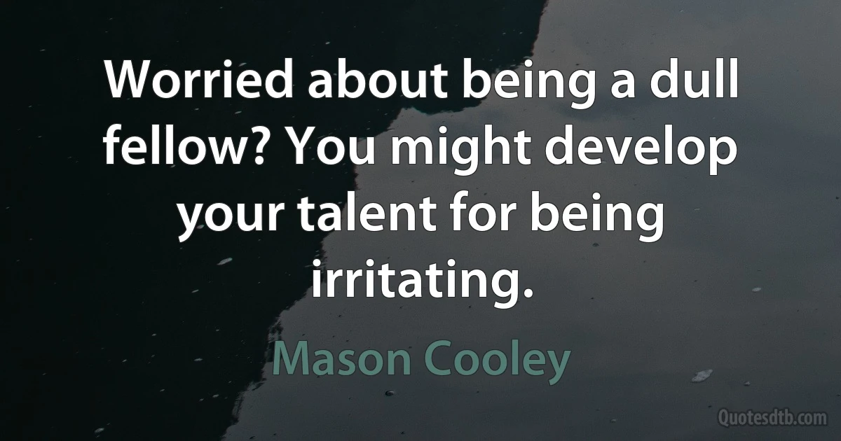 Worried about being a dull fellow? You might develop your talent for being irritating. (Mason Cooley)