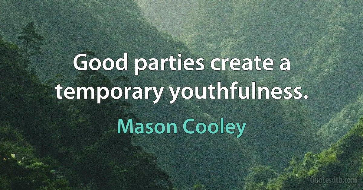 Good parties create a temporary youthfulness. (Mason Cooley)