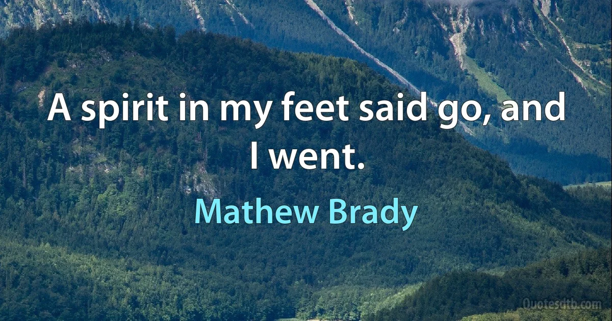 A spirit in my feet said go, and I went. (Mathew Brady)