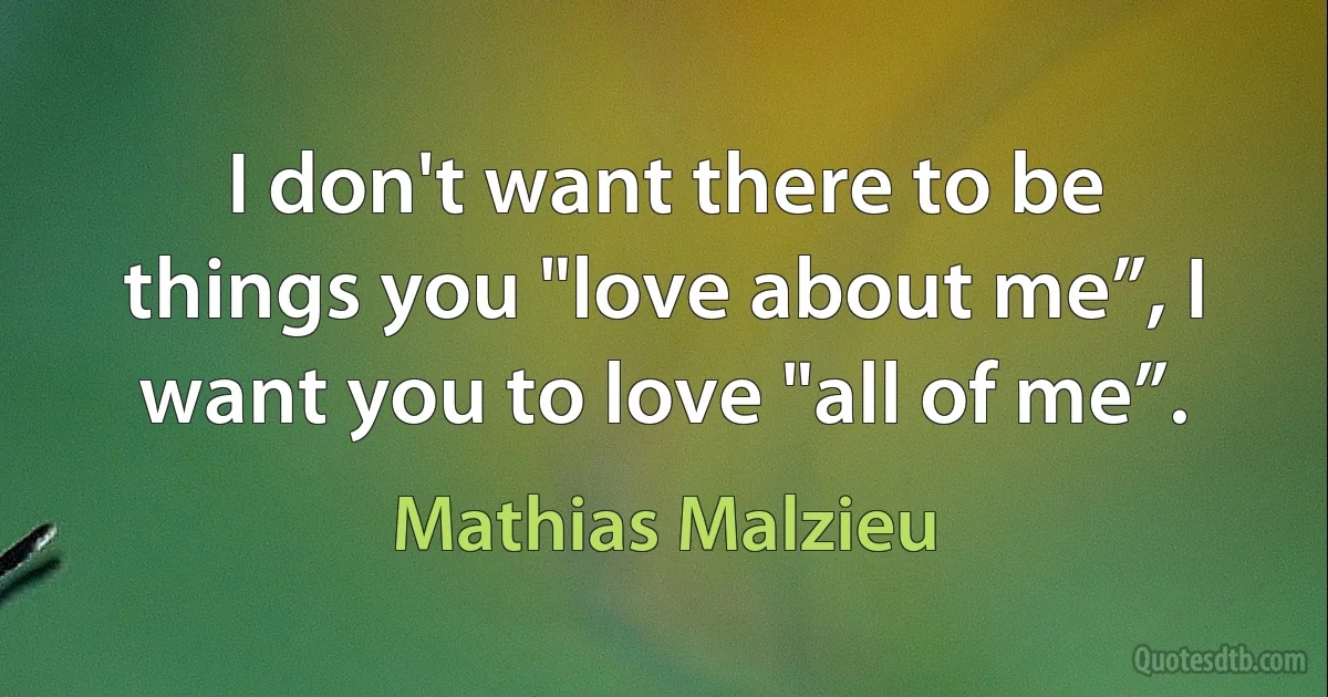 I don't want there to be things you "love about me”, I want you to love "all of me”. (Mathias Malzieu)