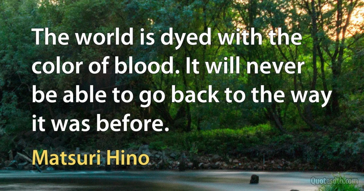 The world is dyed with the color of blood. It will never be able to go back to the way it was before. (Matsuri Hino)