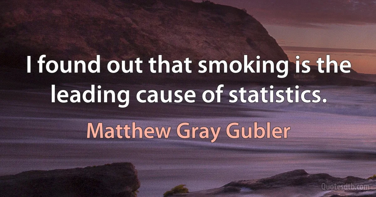 I found out that smoking is the leading cause of statistics. (Matthew Gray Gubler)